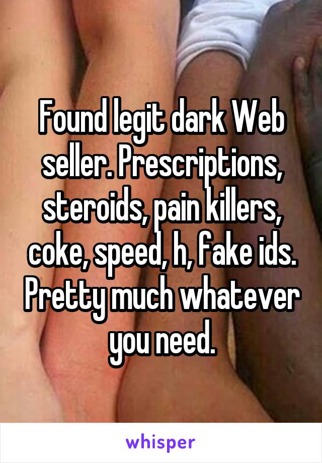 Found legit dark Web seller. Prescriptions, steroids, pain killers, coke, speed, h, fake ids. Pretty much whatever you need.