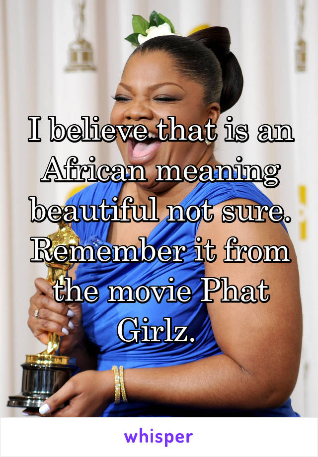 I believe that is an African meaning beautiful not sure. Remember it from the movie Phat Girlz. 