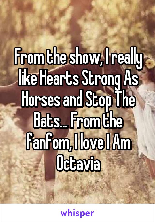 From the show, I really like Hearts Strong As Horses and Stop The Bats... From the fanfom, I love I Am Octavia