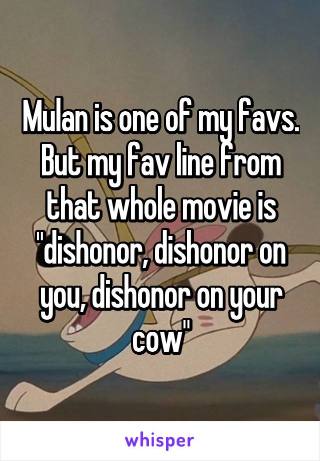 Mulan is one of my favs. But my fav line from that whole movie is "dishonor, dishonor on you, dishonor on your cow"