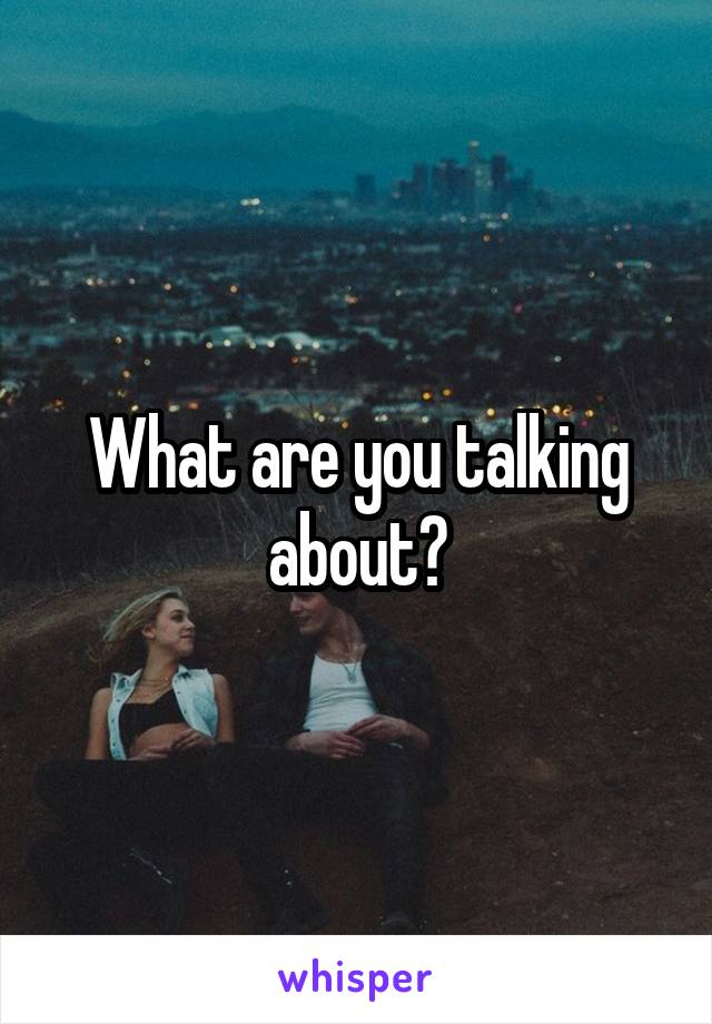 What are you talking about?