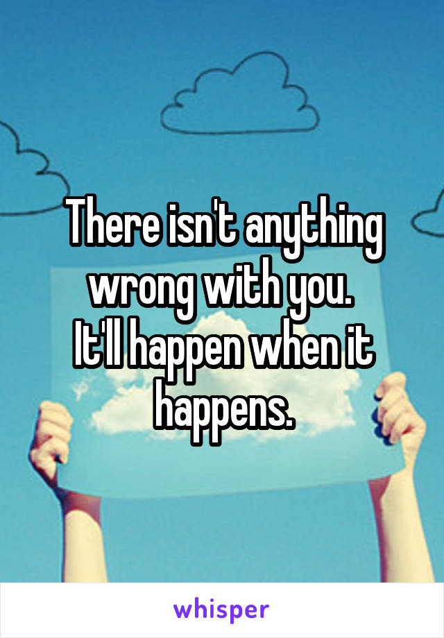 There isn't anything wrong with you. 
It'll happen when it happens.