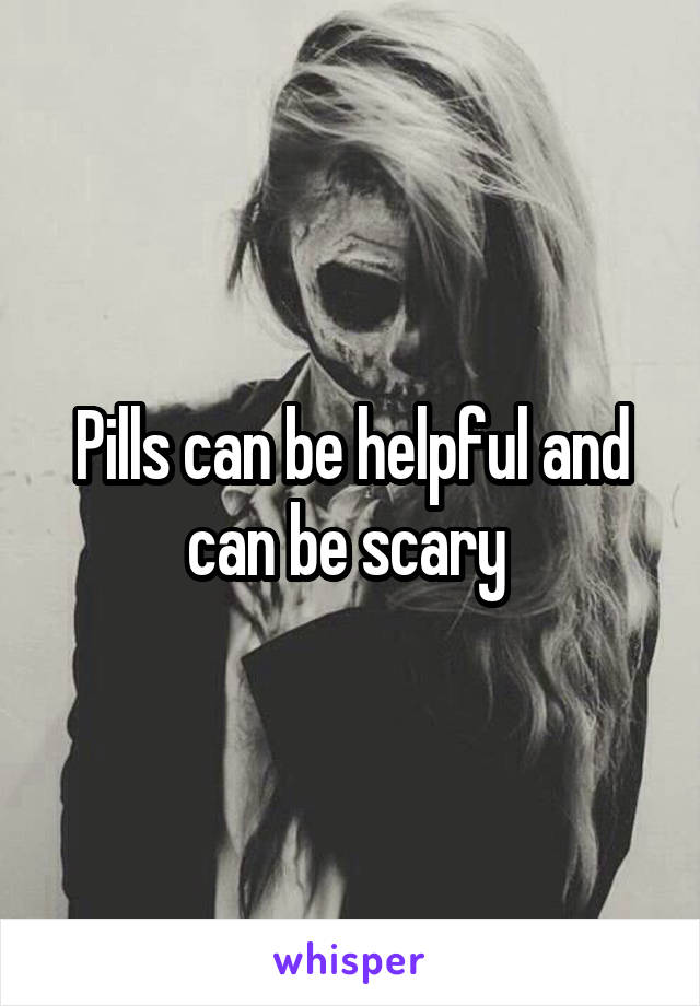 Pills can be helpful and can be scary 