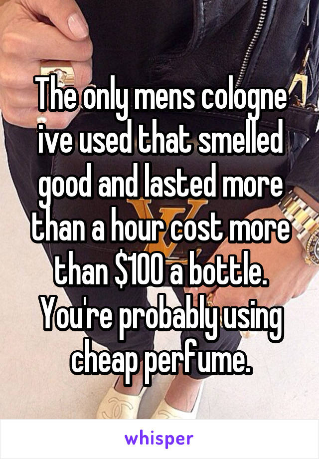 The only mens cologne ive used that smelled good and lasted more than a hour cost more than $100 a bottle. You're probably using cheap perfume.