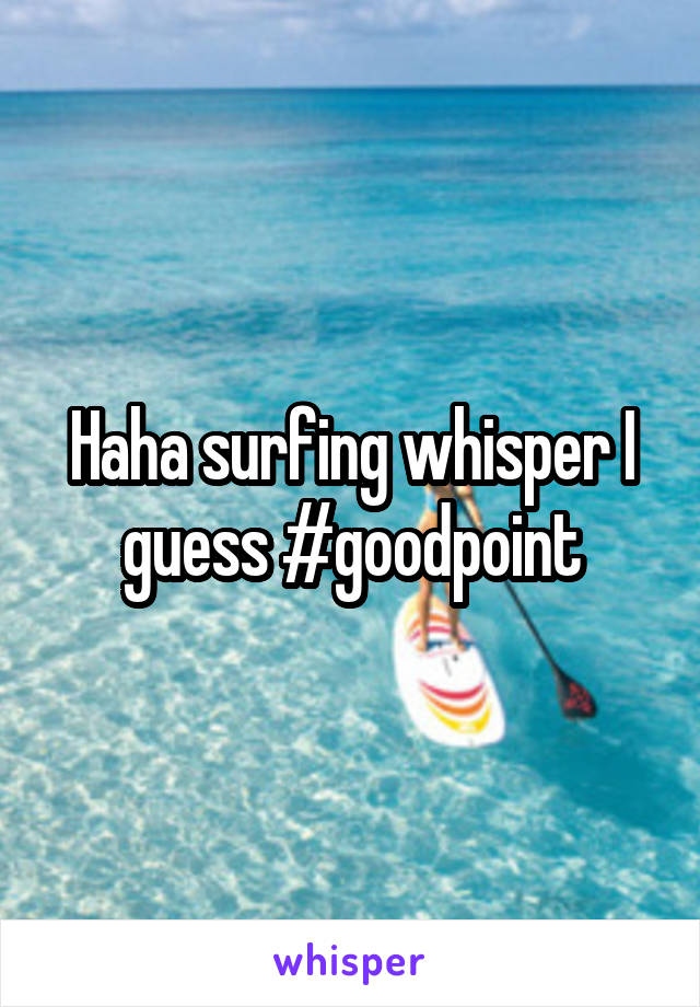 Haha surfing whisper I guess #goodpoint