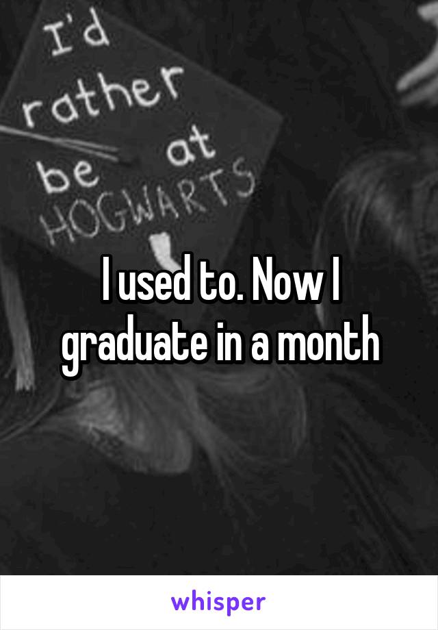 I used to. Now I graduate in a month