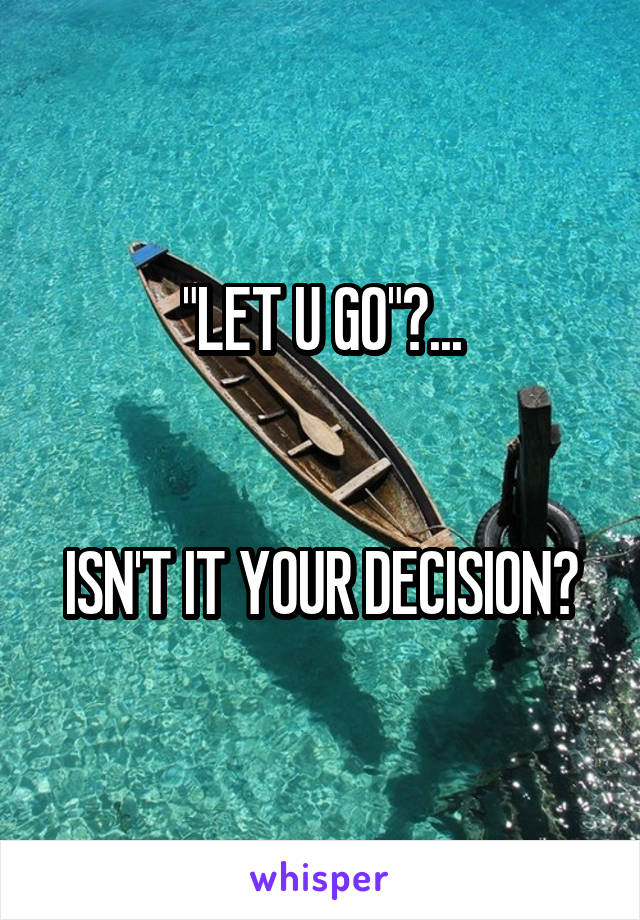 "LET U GO"?...


ISN'T IT YOUR DECISION?