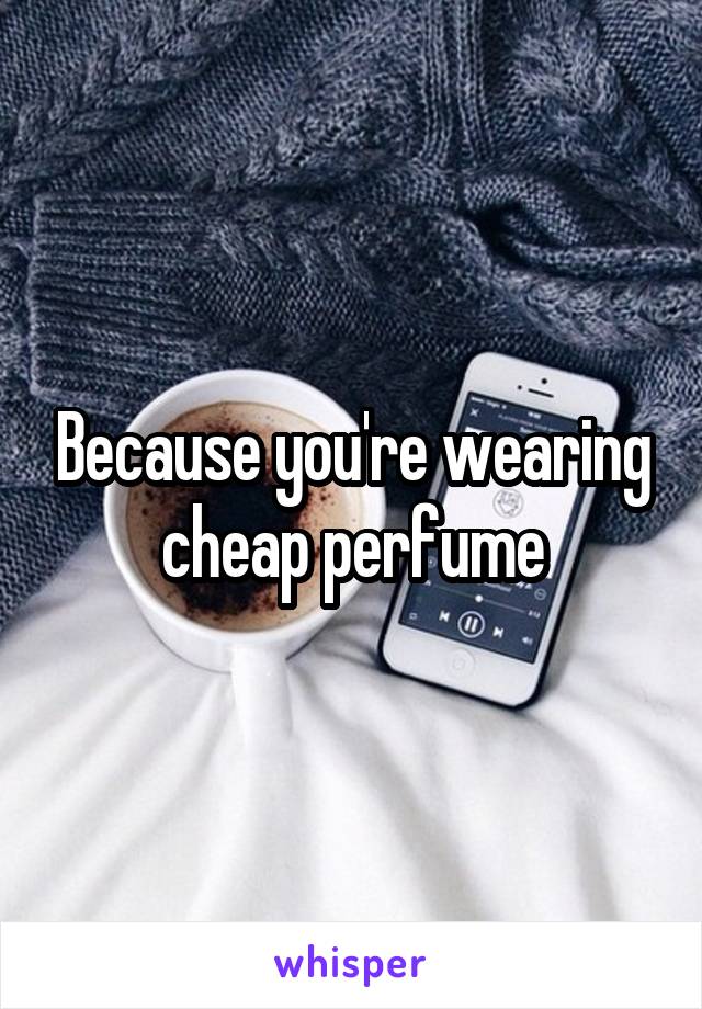 Because you're wearing cheap perfume