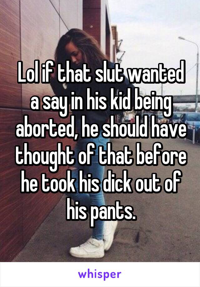 Lol if that slut wanted a say in his kid being aborted, he should have thought of that before he took his dick out of his pants.