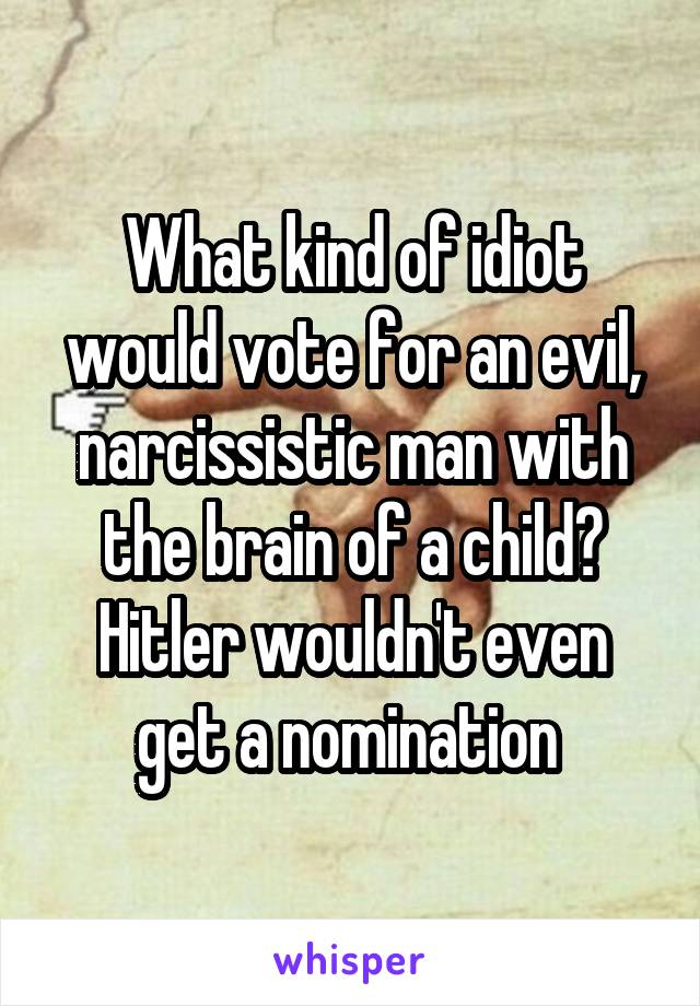 What kind of idiot would vote for an evil, narcissistic man with the brain of a child?
Hitler wouldn't even get a nomination 