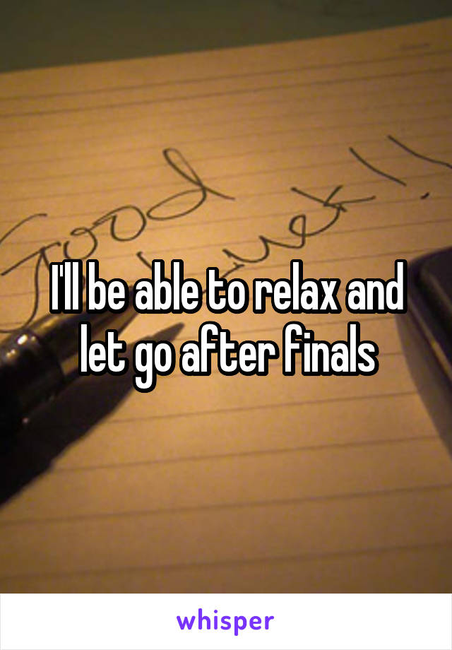 I'll be able to relax and let go after finals