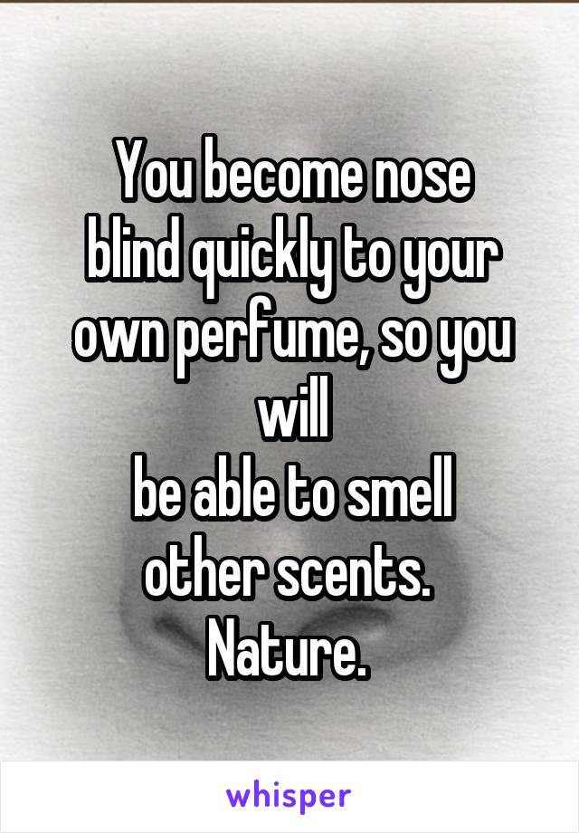 You become nose
blind quickly to your own perfume, so you will
be able to smell
other scents. 
Nature. 