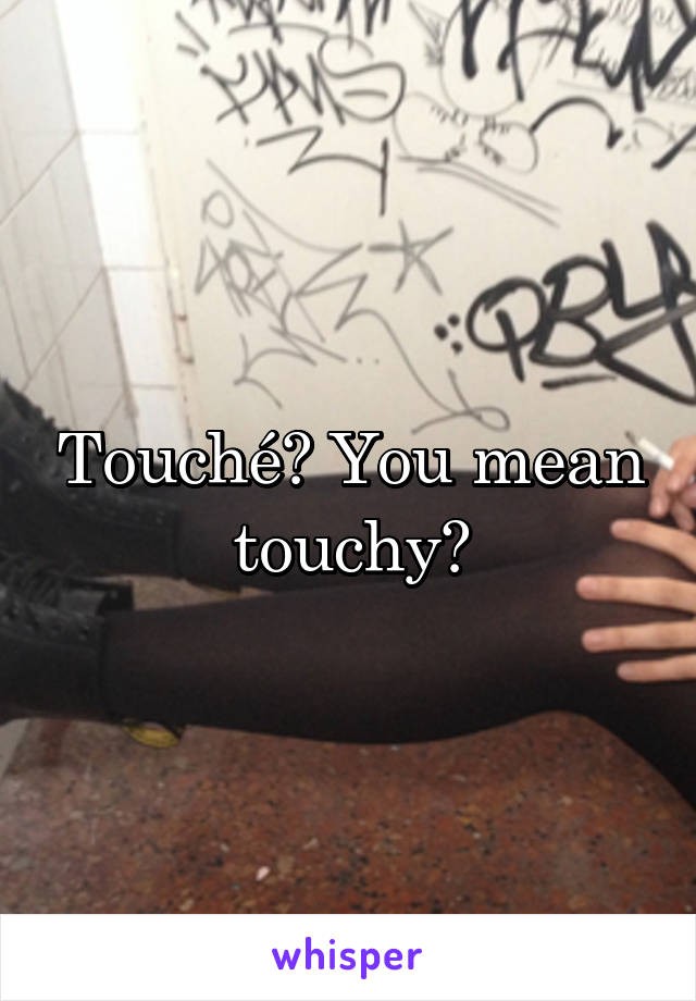 Touché? You mean touchy?