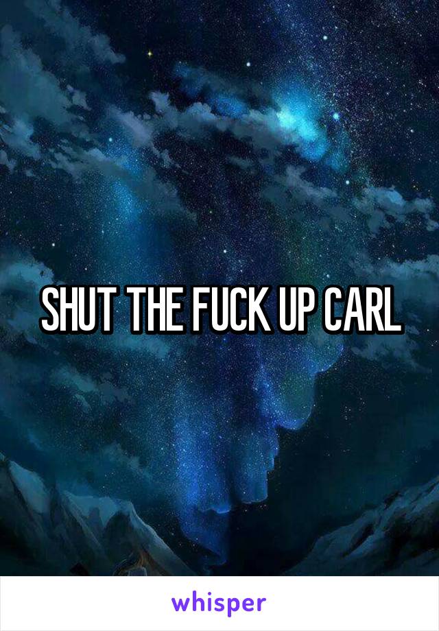 SHUT THE FUCK UP CARL