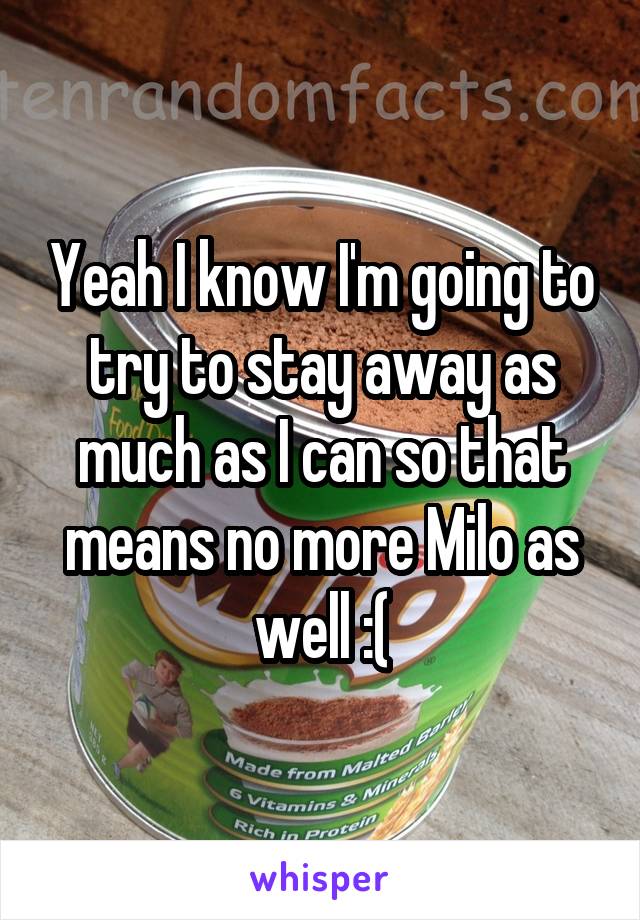 Yeah I know I'm going to try to stay away as much as I can so that means no more Milo as well :(