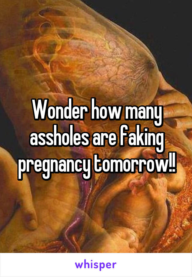 Wonder how many assholes are faking pregnancy tomorrow!!