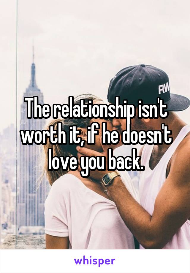 The relationship isn't worth it, if he doesn't love you back.