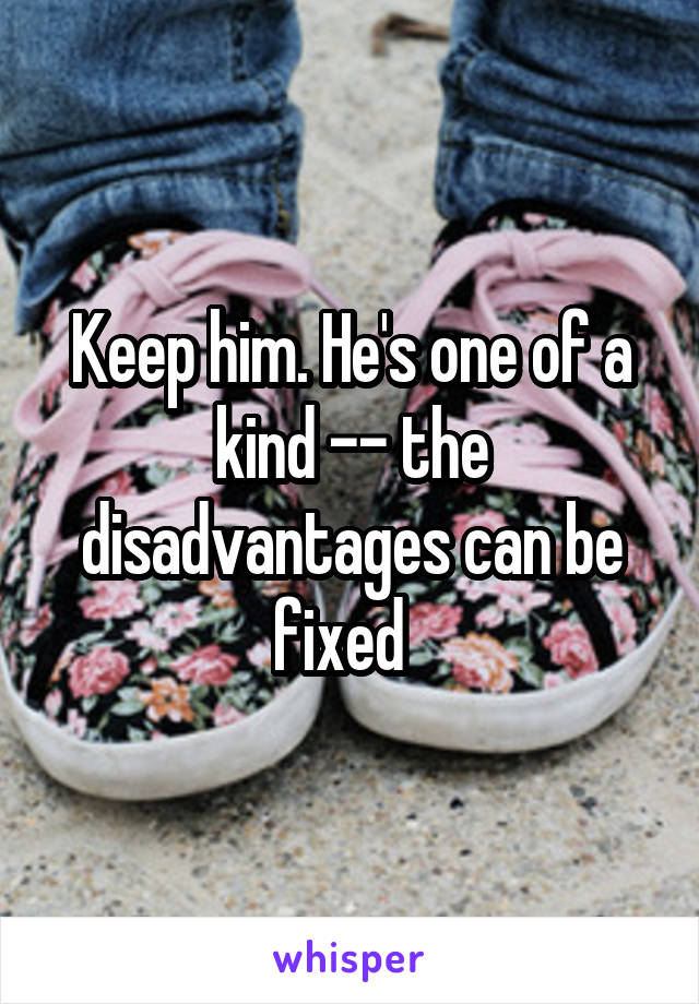 Keep him. He's one of a kind -- the disadvantages can be fixed  