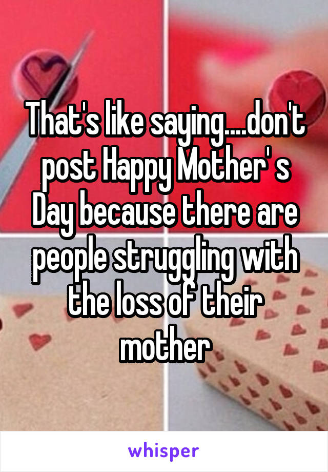 That's like saying....don't post Happy Mother' s Day because there are people struggling with the loss of their mother