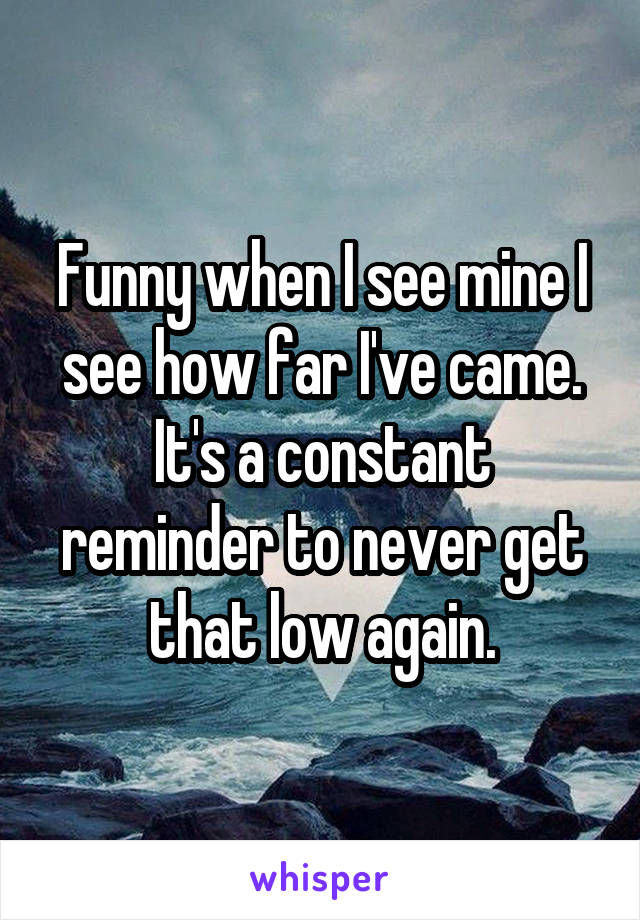 Funny when I see mine I see how far I've came. It's a constant reminder to never get that low again.