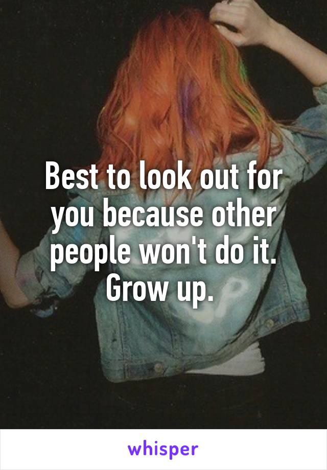 Best to look out for you because other people won't do it. Grow up. 