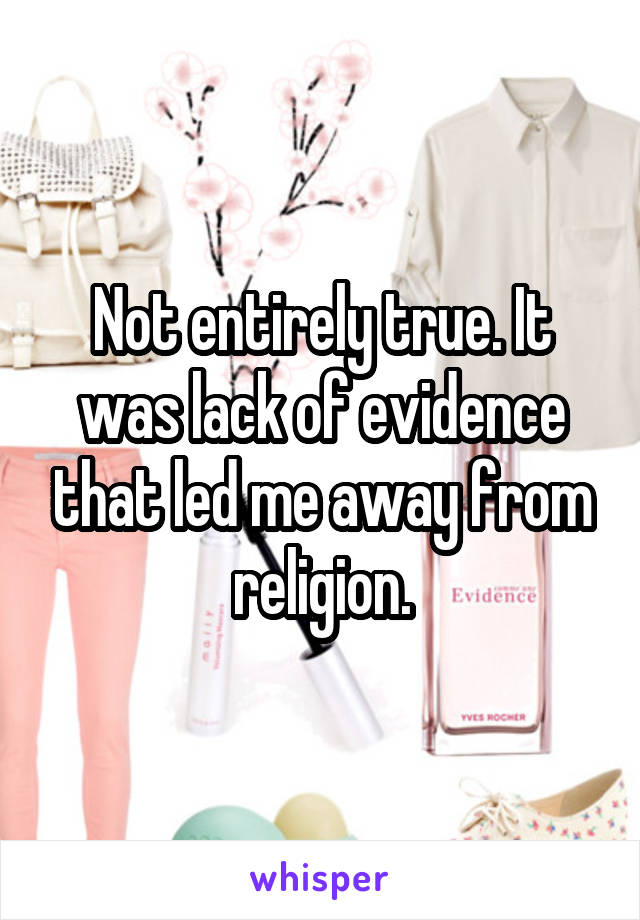 Not entirely true. It was lack of evidence that led me away from religion.