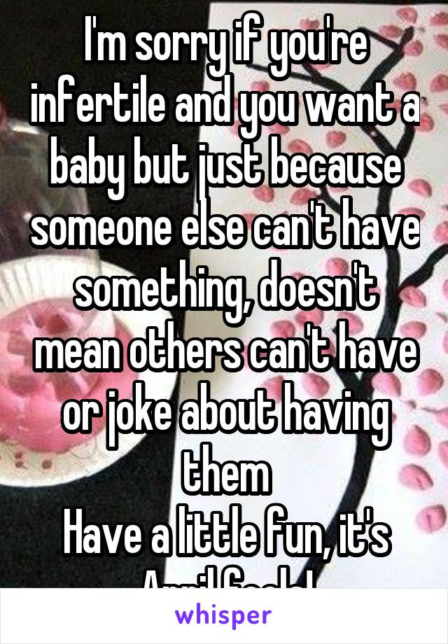 I'm sorry if you're infertile and you want a baby but just because someone else can't have something, doesn't mean others can't have or joke about having them
Have a little fun, it's April fools!