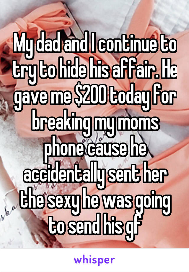 My dad and I continue to try to hide his affair. He gave me $200 today for breaking my moms phone cause he accidentally sent her the sexy he was going to send his gf