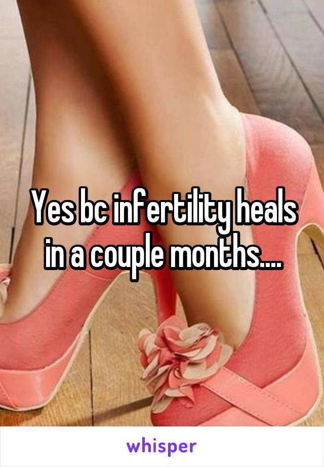 Yes bc infertility heals in a couple months....