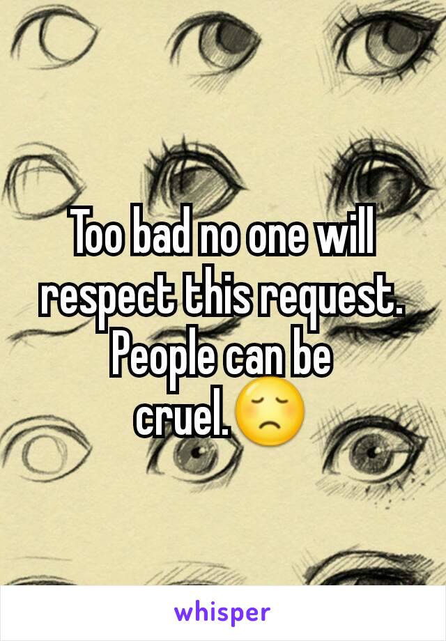 Too bad no one will respect this request.  People can be cruel.😞