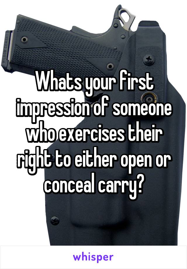 Whats your first impression of someone who exercises their right to either open or conceal carry?