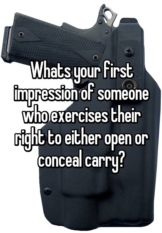 Whats your first impression of someone who exercises their right to either open or conceal carry?