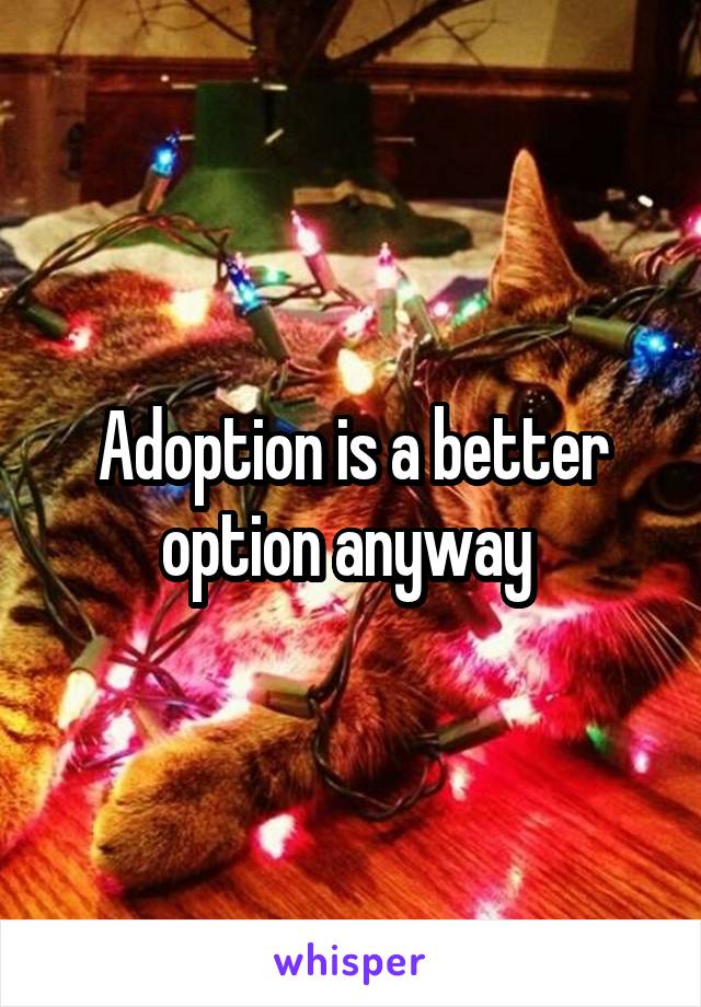 Adoption is a better option anyway 