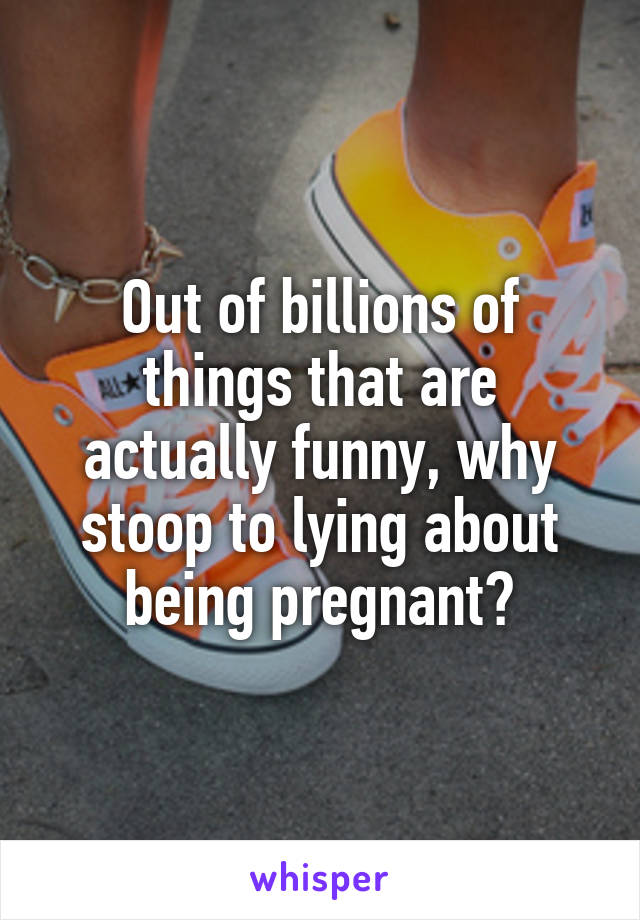 Out of billions of things that are actually funny, why stoop to lying about being pregnant?