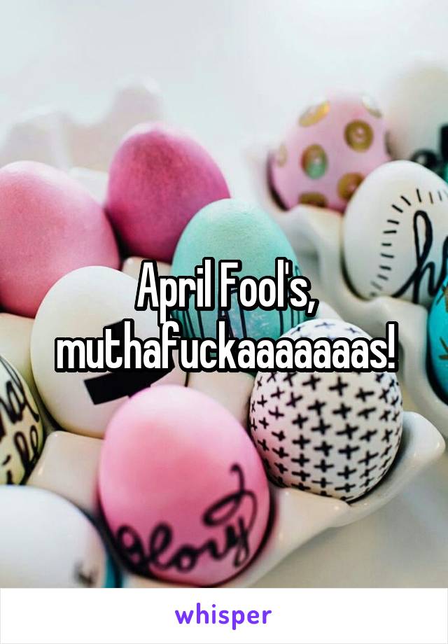 April Fool's, muthafuckaaaaaaas!