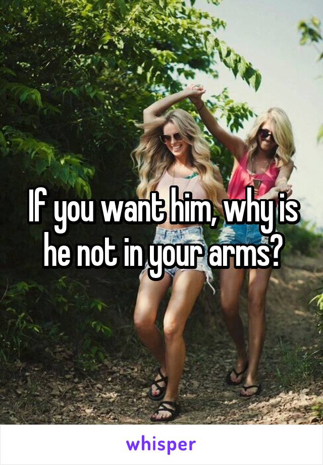 If you want him, why is he not in your arms?