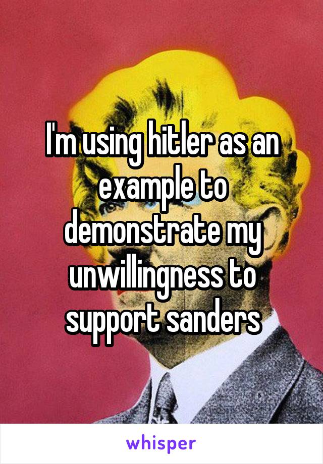 I'm using hitler as an example to demonstrate my unwillingness to support sanders