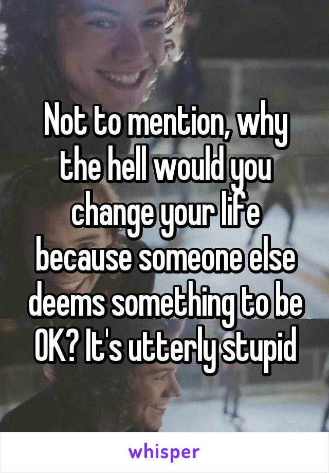 Not to mention, why the hell would you change your life because someone else deems something to be OK? It's utterly stupid