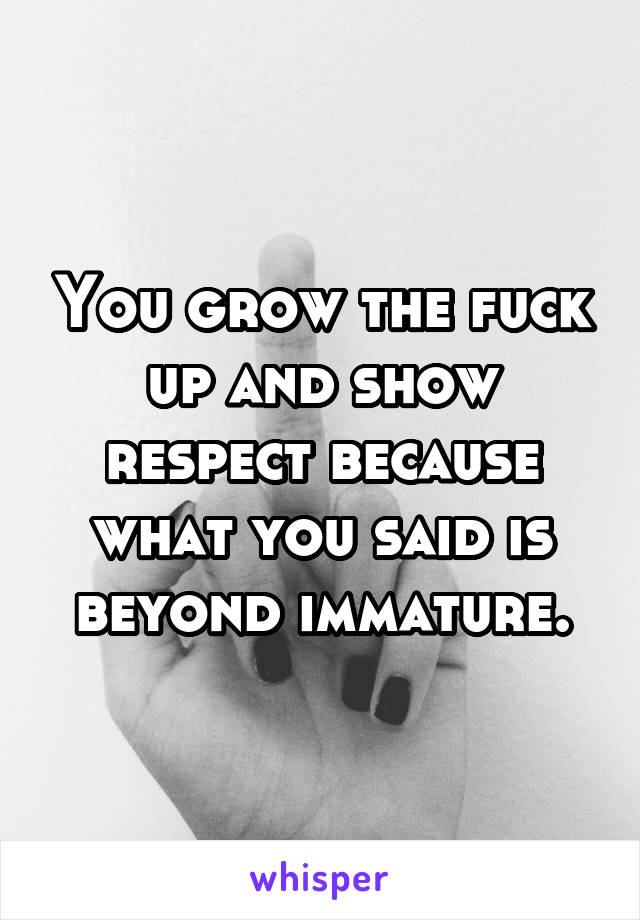 You grow the fuck up and show respect because what you said is beyond immature.