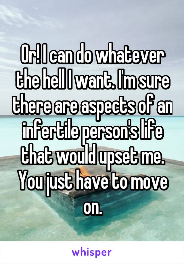 Or! I can do whatever the hell I want. I'm sure there are aspects of an infertile person's life that would upset me. You just have to move on.