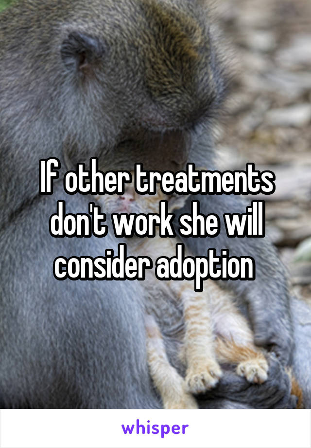 If other treatments don't work she will consider adoption 