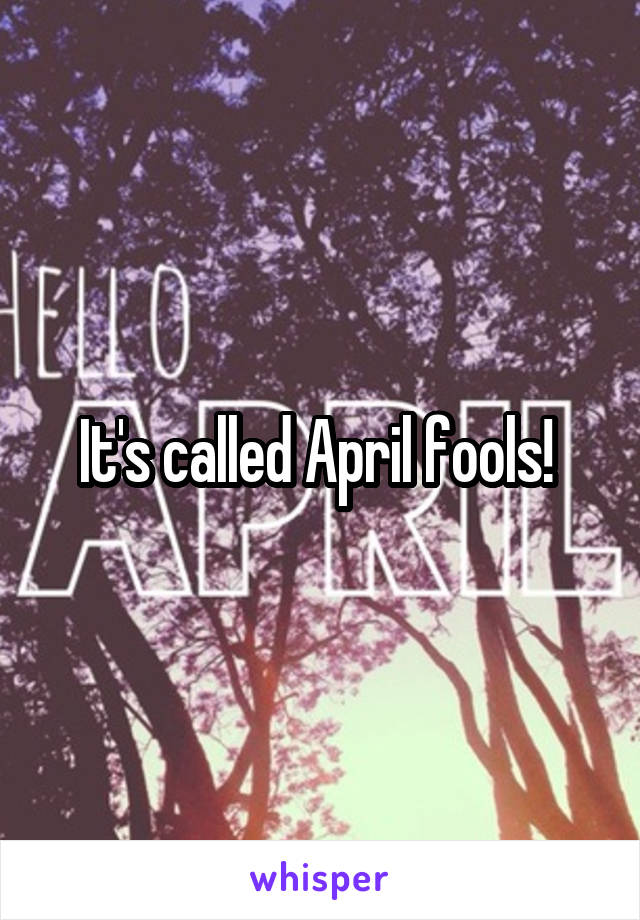 It's called April fools! 