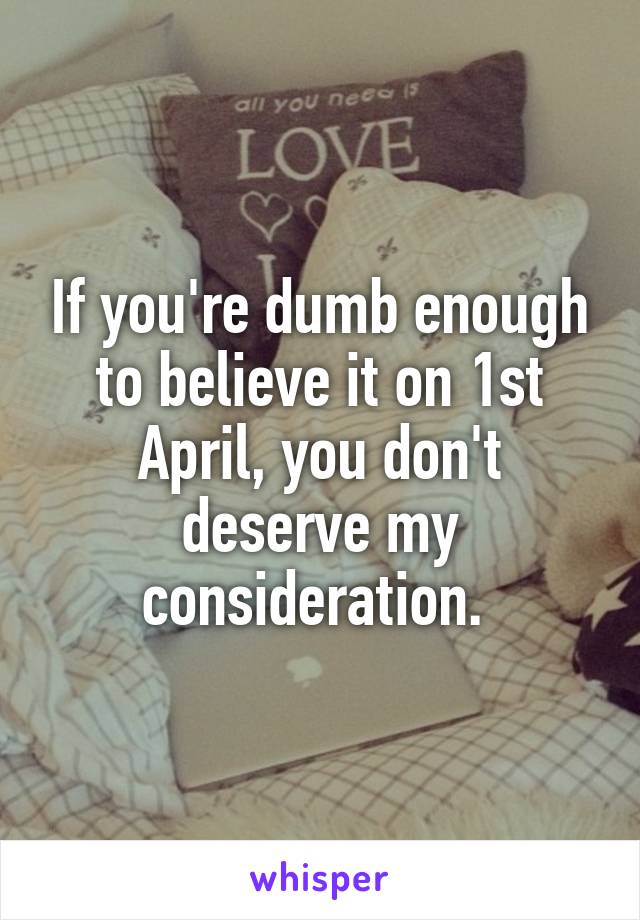 If you're dumb enough to believe it on 1st April, you don't deserve my consideration. 