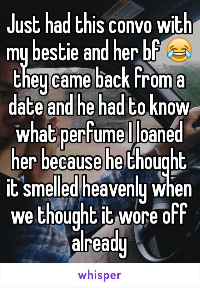 Just had this convo with my bestie and her bf 😂 they came back from a date and he had to know what perfume I loaned her because he thought it smelled heavenly when we thought it wore off already 