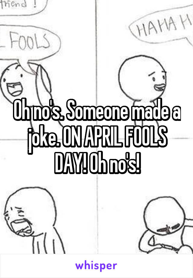 Oh no's. Someone made a joke. ON APRIL FOOLS DAY! Oh no's!