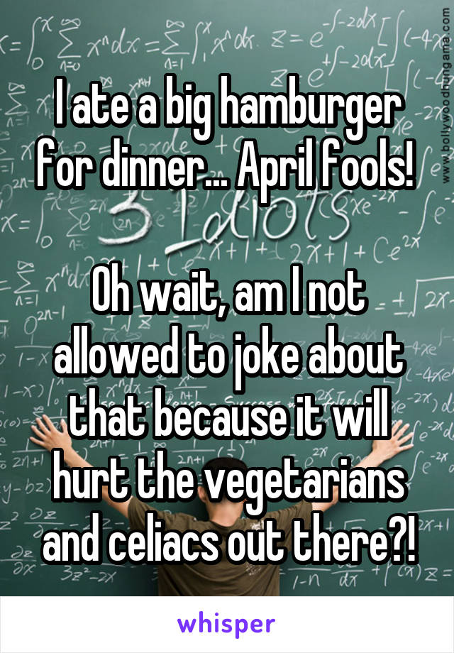 I ate a big hamburger for dinner... April fools! 

Oh wait, am I not allowed to joke about that because it will hurt the vegetarians and celiacs out there?!