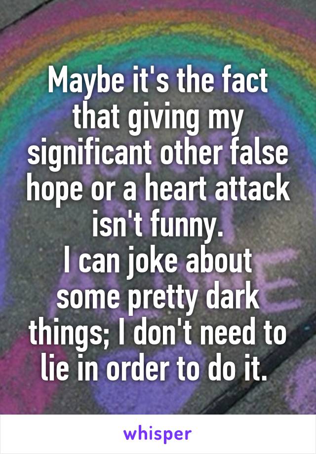 Maybe it's the fact that giving my significant other false hope or a heart attack isn't funny.
I can joke about some pretty dark things; I don't need to lie in order to do it. 