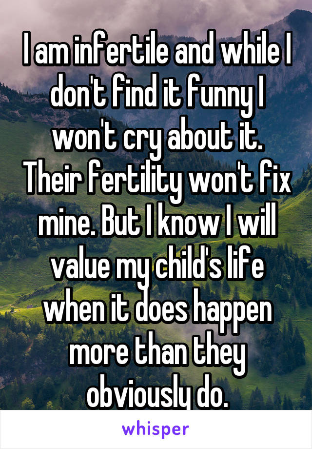 I am infertile and while I don't find it funny I won't cry about it. Their fertility won't fix mine. But I know I will value my child's life when it does happen more than they obviously do.