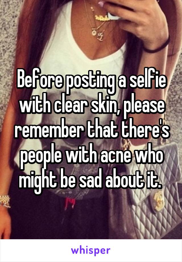 Before posting a selfie with clear skin, please remember that there's people with acne who might be sad about it. 