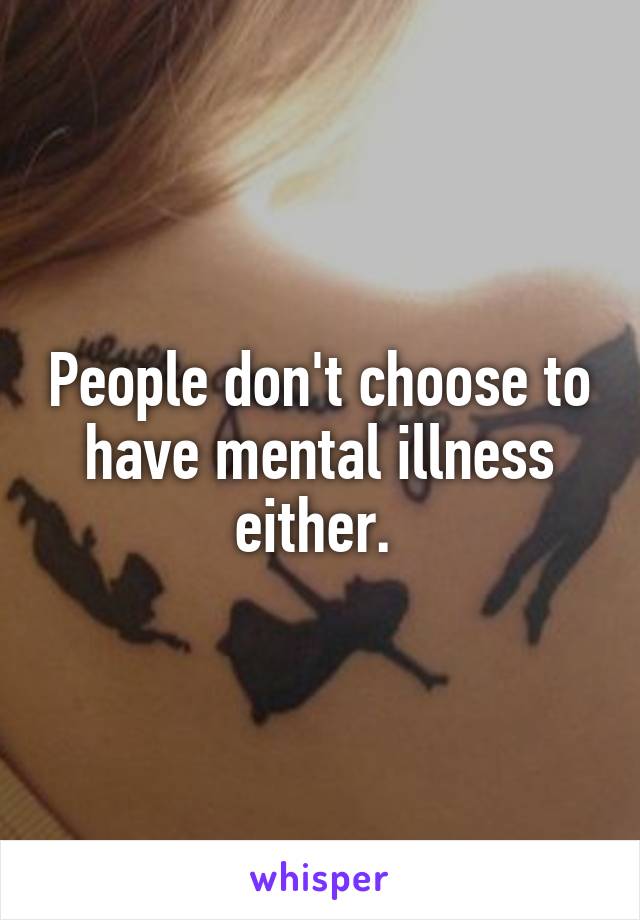 People don't choose to have mental illness either. 